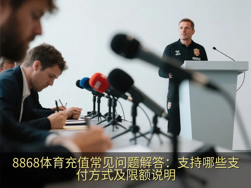 8868体育充值常见问题解答：支持哪些支付方式及限额说明